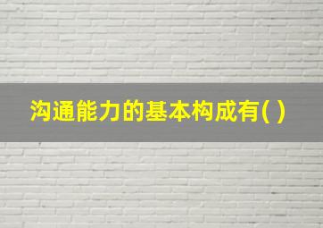 沟通能力的基本构成有( )